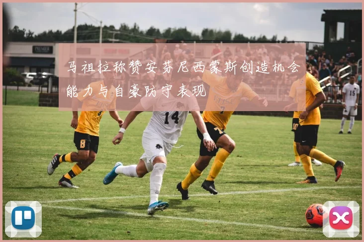 马祖拉称赞安芬尼西蒙斯创造机会能力与自豪防守表现
