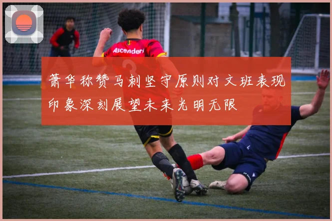 萧华称赞马刺坚守原则对文班表现印象深刻展望未来光明无限