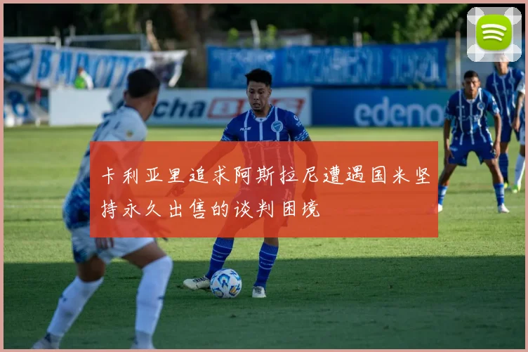 卡利亚里追求阿斯拉尼遭遇国米坚持永久出售的谈判困境