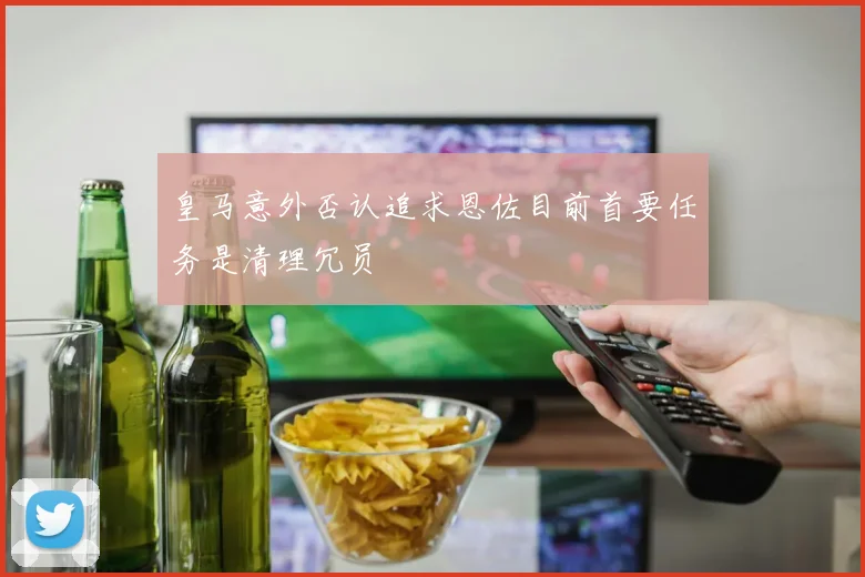 皇马意外否认追求恩佐目前首要任务是清理冗员