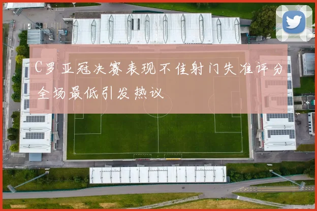 C罗亚冠决赛表现不佳射门失准评分全场最低引发热议