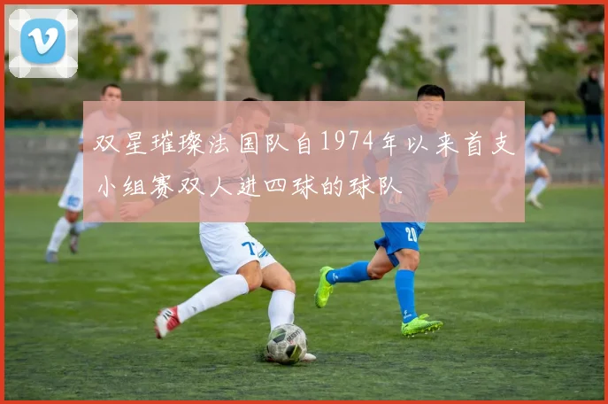 双星璀璨法国队自1974年以来首支小组赛双人进四球的球队