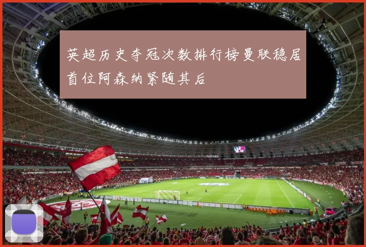 英超历史夺冠次数排行榜曼联稳居首位阿森纳紧随其后