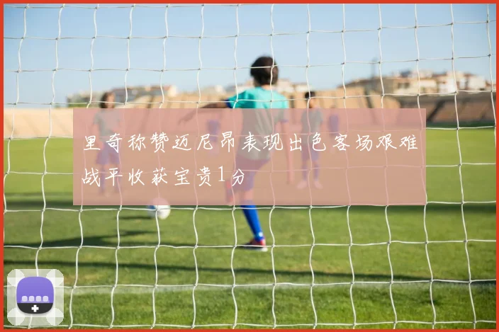 里奇称赞迈尼昂表现出色客场艰难战平收获宝贵1分