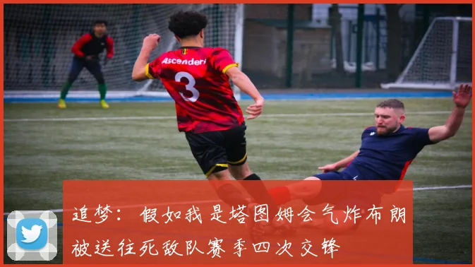 追梦：假如我是塔图姆会气炸布朗被送往死敌队赛季四次交锋