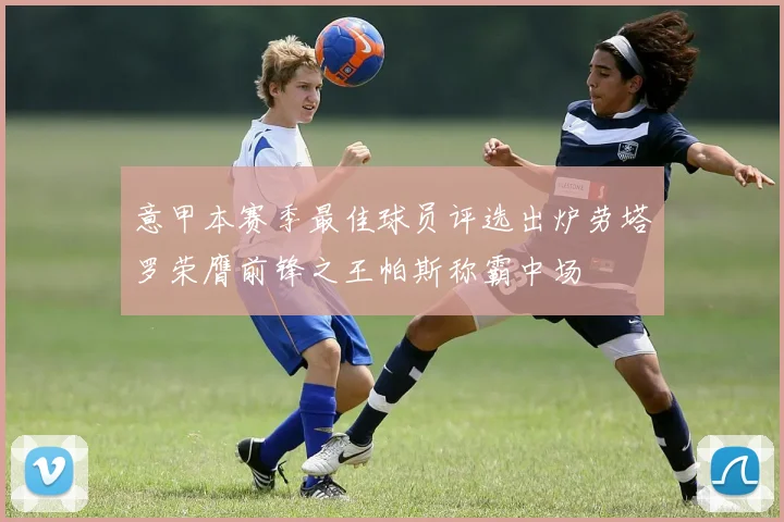 意甲本赛季最佳球员评选出炉劳塔罗荣膺前锋之王帕斯称霸中场