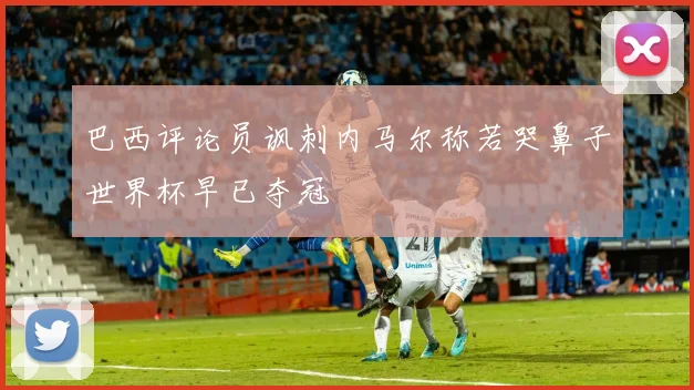 巴西评论员讽刺内马尔称若哭鼻子世界杯早已夺冠