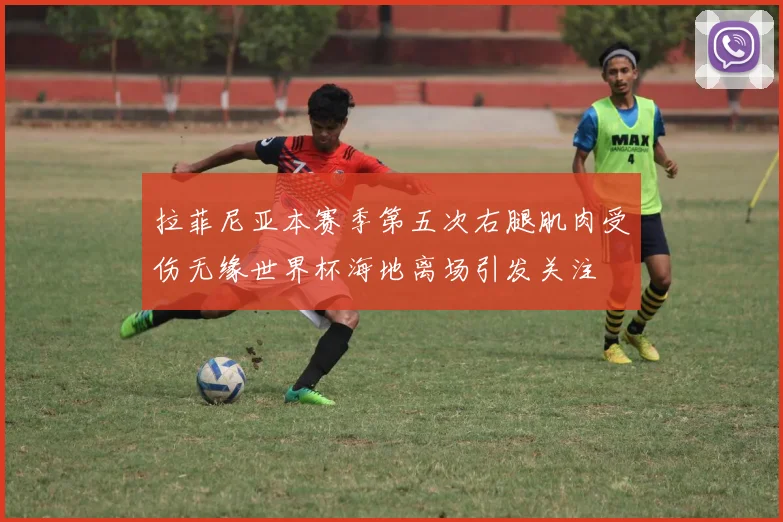 拉菲尼亚本赛季第五次右腿肌肉受伤无缘世界杯海地离场引发关注