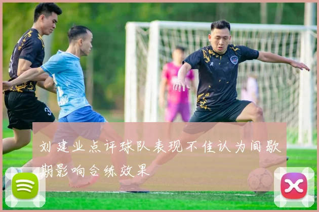 刘建业点评球队表现不佳认为间歇期影响合练效果