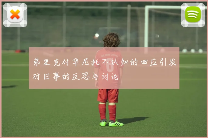 弗里克对华尼托不认知的回应引发对旧事的反思与讨论