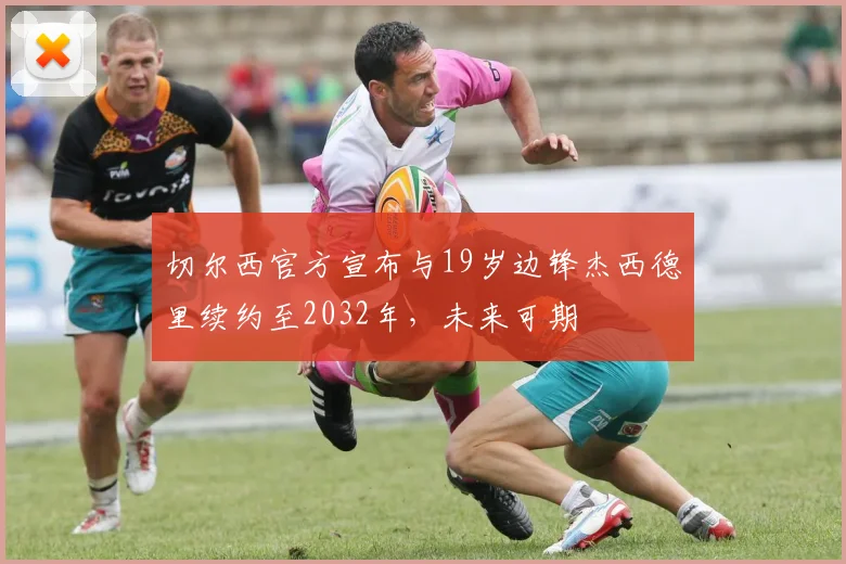 切尔西官方宣布与19岁边锋杰西德里续约至2032年，未来可期