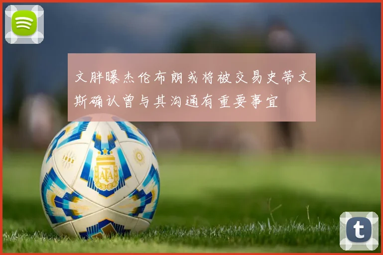 文胖曝杰伦布朗或将被交易史蒂文斯确认曾与其沟通有重要事宜