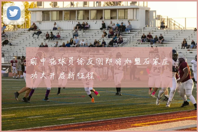 前申花球员徐友刚即将加盟石家庄功夫开启新征程