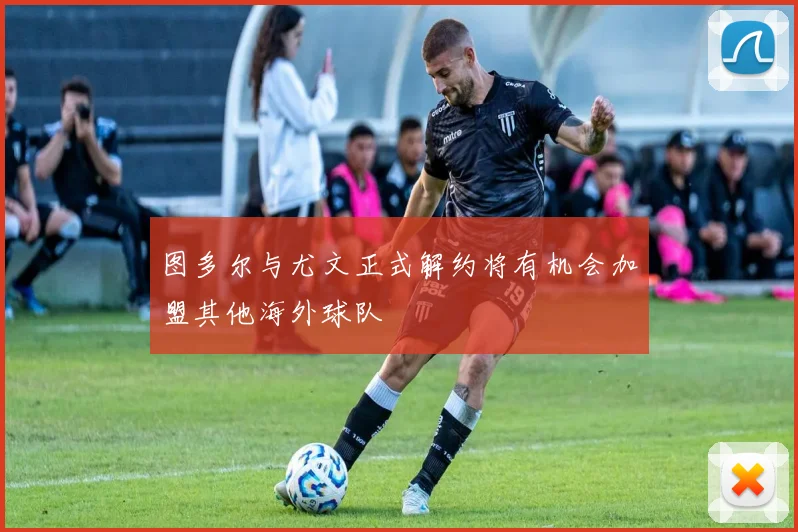 图多尔与尤文正式解约将有机会加盟其他海外球队