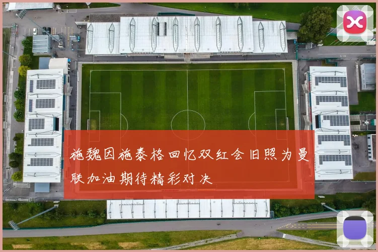 施魏因施泰格回忆双红会旧照为曼联加油期待精彩对决