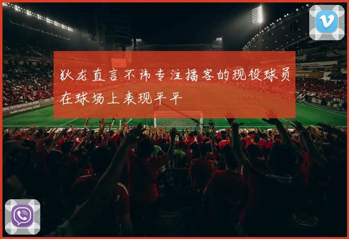 狄龙直言不讳专注播客的现役球员在球场上表现平平