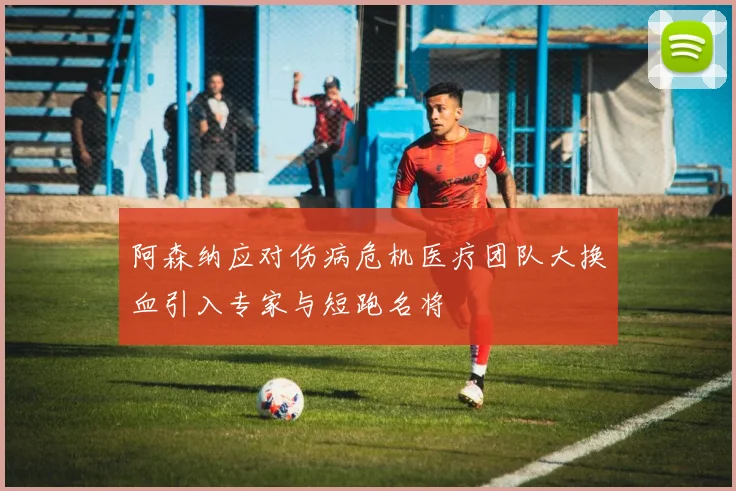 阿森纳应对伤病危机医疗团队大换血引入专家与短跑名将