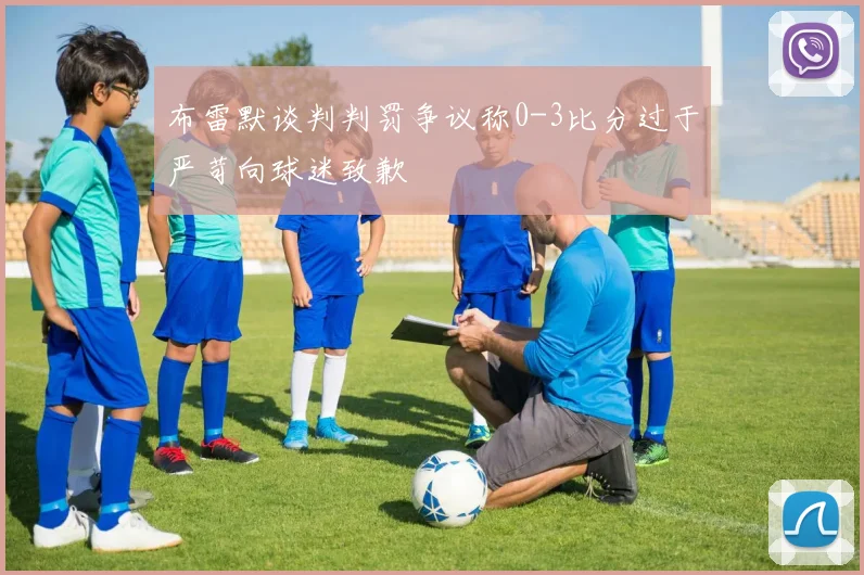 布雷默谈判判罚争议称0-3比分过于严苛向球迷致歉