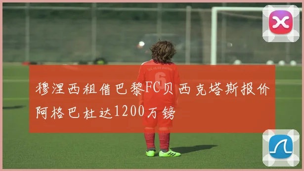 穆涅西租借巴黎FC贝西克塔斯报价阿格巴杜达1200万镑