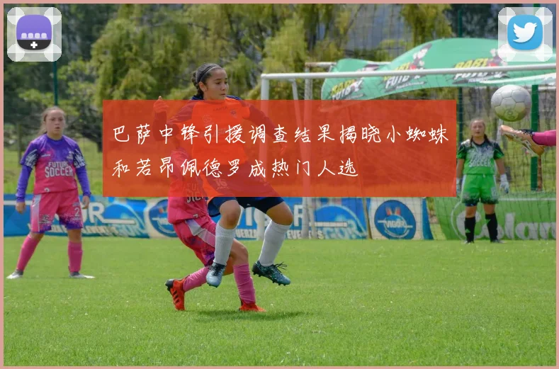 巴萨中锋引援调查结果揭晓小蜘蛛和若昂佩德罗成热门人选